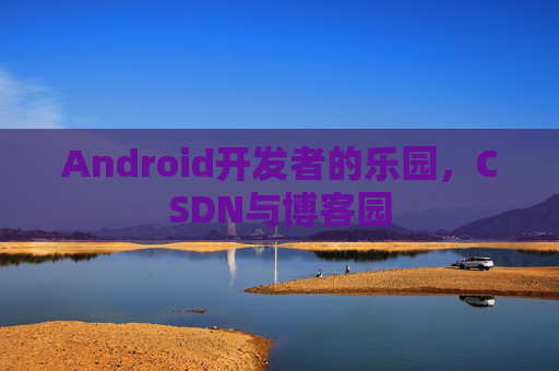 Android开发者的乐园，CSDN与博客园