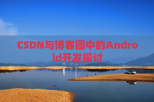 CSDN与博客园中的Android开发探讨