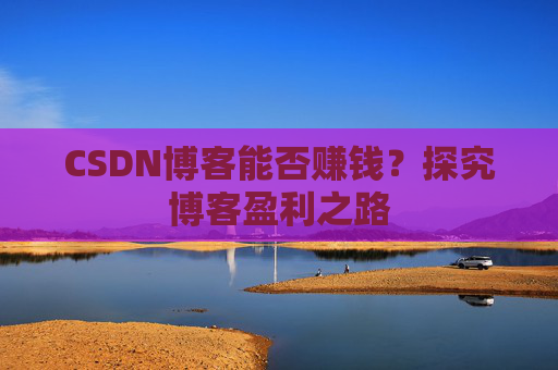 CSDN博客能否赚钱？探究博客盈利之路