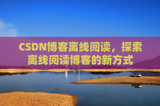 CSDN博客离线阅读，探索离线阅读博客的新方式