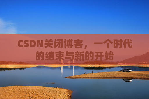CSDN关闭博客，一个时代的结束与新的开始